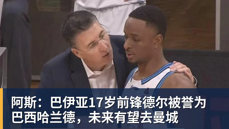 九游体育阿斯:巴伊亚17岁前锋德尔被誉为巴西哈兰德,未来有望去曼城