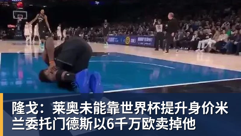 九游体育隆戈：莱奥未能靠世界杯提升身价米兰委托门德斯以6千万欧卖掉他
