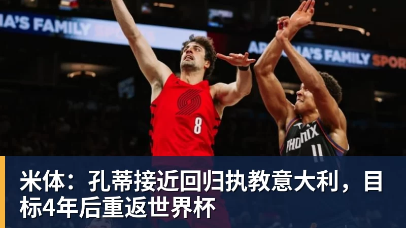 米体：孔蒂接近回归执教意大利，目标4年后重返世界杯