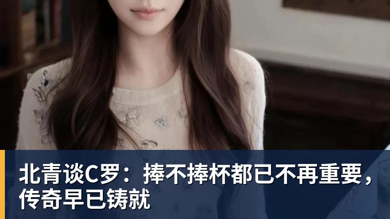 北青谈C罗：捧不捧杯都已不再重要，传奇早已铸就