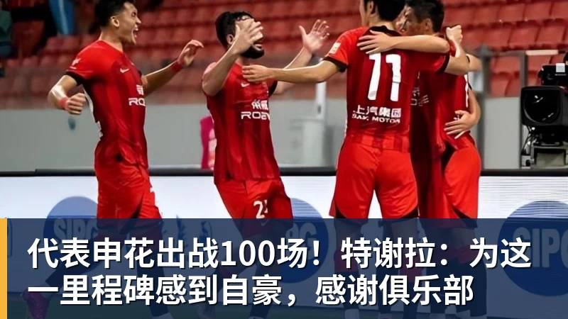 代表申花出战100场！特谢拉：为这一里程碑感到自豪，感谢俱乐部
