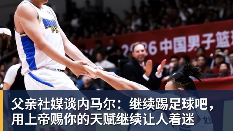 九游体育父亲社媒谈内马尔：继续踢足球吧，用上帝赐你的天赋继续让人着迷