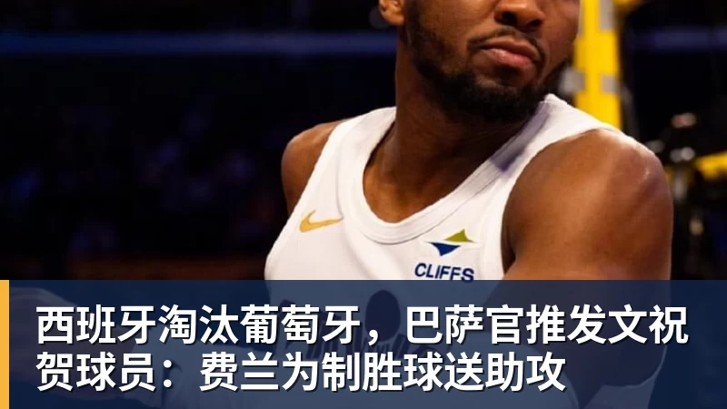 九游体育西班牙淘汰葡萄牙，巴萨官推发文祝贺球员：费兰为制胜球送助攻