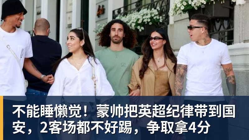 九游体育不能睡懒觉!蒙帅把英超纪律带到国安,2客场都不好踢,争取拿4分