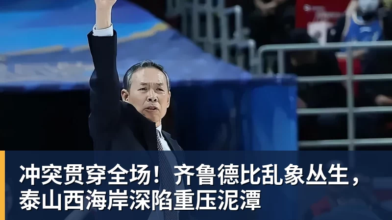 九游体育冲突贯穿全场!齐鲁德比乱象丛生,泰山西海岸深陷重压泥潭