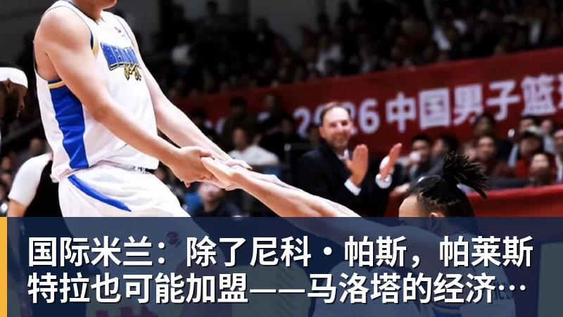 九游体育国际米兰：除了尼科·帕斯，帕莱斯特拉也可能加盟——马洛塔的经济策略