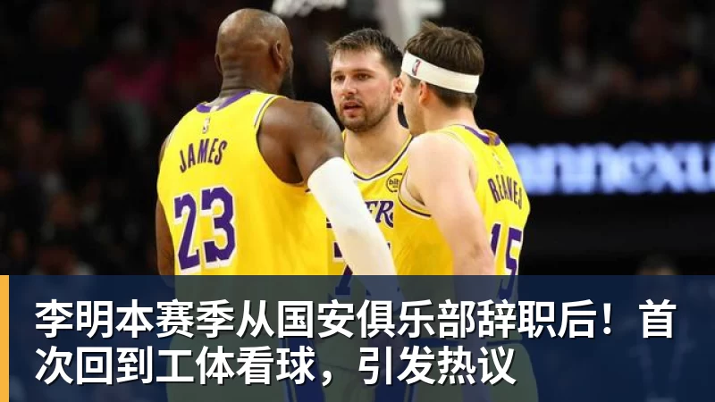 九游体育李明本赛季从国安俱乐部辞职后!首次回到工体看球,引发热议