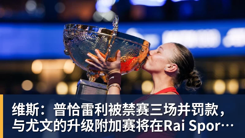 九游体育维斯:普恰雷利被禁赛三场并罚款,与尤文的升级附加赛将在Rai Sport直播