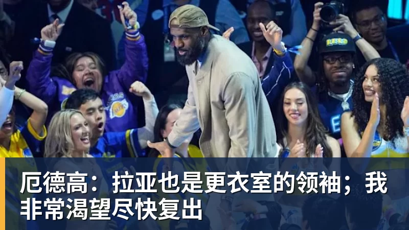 九游体育厄德高：拉亚也是更衣室的领袖；我非常渴望尽快复出