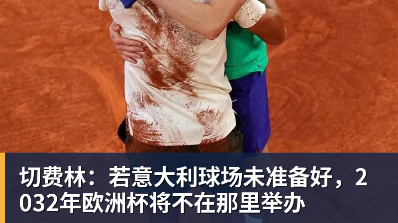 九游体育切费林:若意大利球场未准备好,2032年欧洲杯将不在那里举办