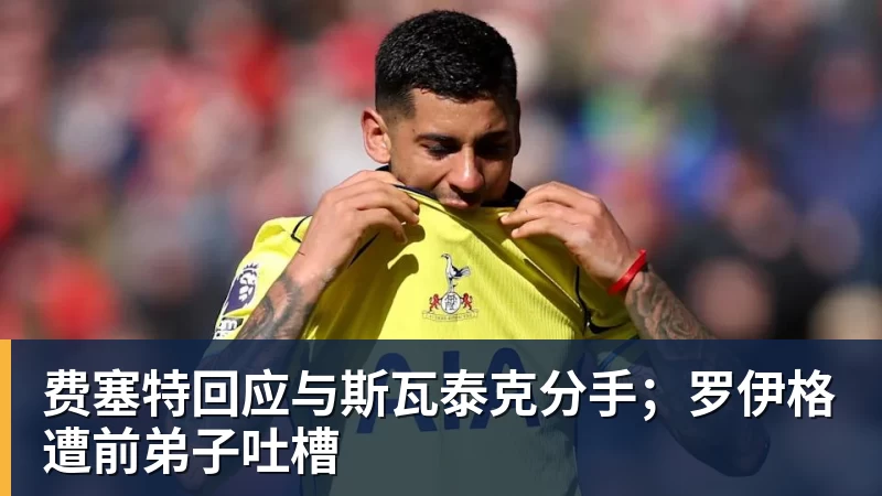 九游体育费塞特回应与斯瓦泰克分手；罗伊格遭前弟子吐槽