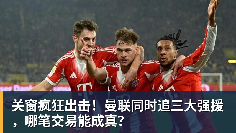 九游体育关窗疯狂出击！曼联同时追三大强援，哪笔交易能成真？