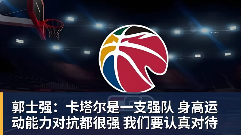 九游体育郭士强：卡塔尔是一支强队 身高运动能力对抗都很强 我们要认真对待
