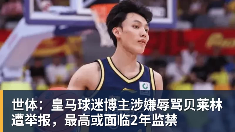 九游体育世体：皇马球迷博主涉嫌辱骂贝莱林遭举报，最高或面临2年监禁