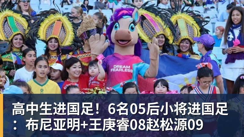 九游体育高中生进国足！6名05后小将进国足：布尼亚明+王庚睿08赵松源09