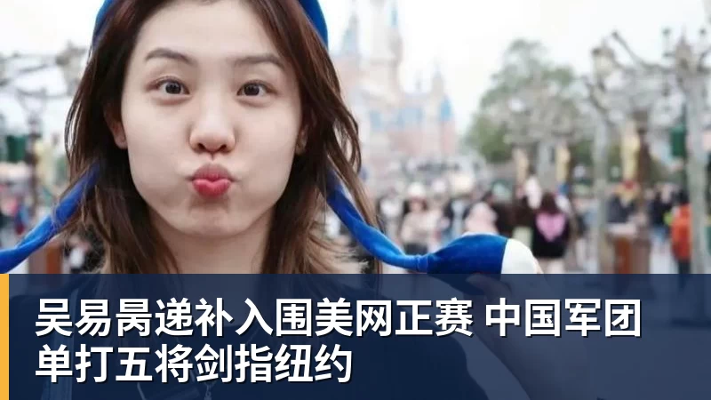 九游体育吴易昺递补入围美网正赛 中国军团单打五将剑指纽约