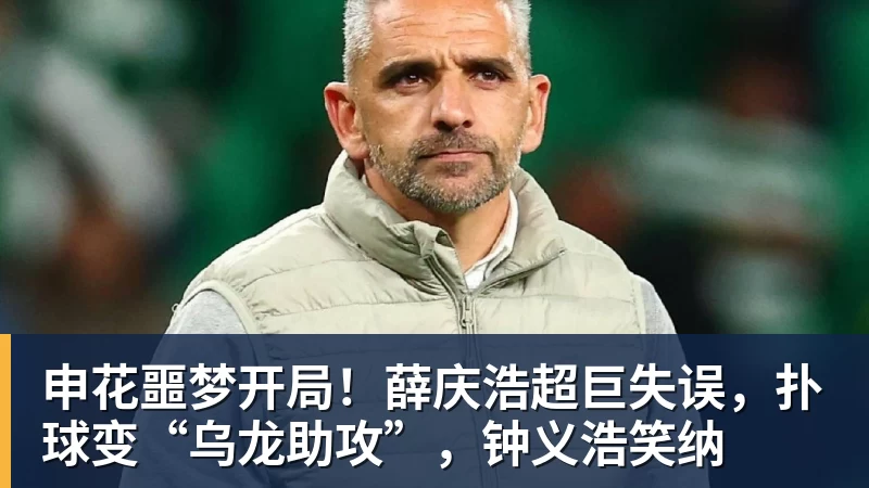 九游体育申花噩梦开局！薛庆浩超巨失误，扑球变“乌龙助攻”，钟义浩笑纳