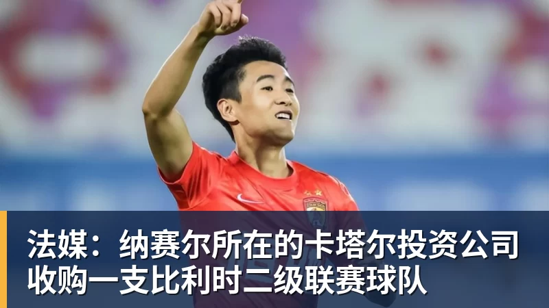 九游体育法媒：纳赛尔所在的卡塔尔投资公司收购一支比利时二级联赛球队