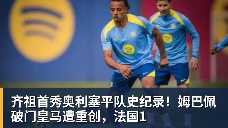 九游体育齐祖首秀奥利塞平队史纪录！姆巴佩破门皇马遭重创，法国1
