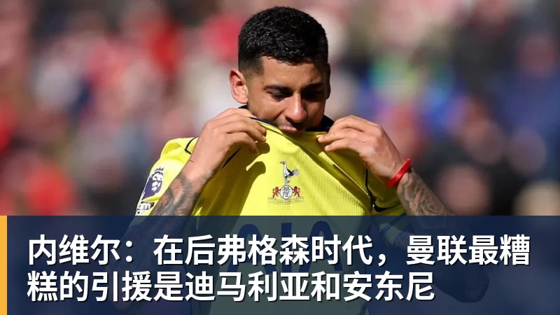 九游体育内维尔:在后弗格森时代,曼联最糟糕的引援是迪马利亚和安东尼