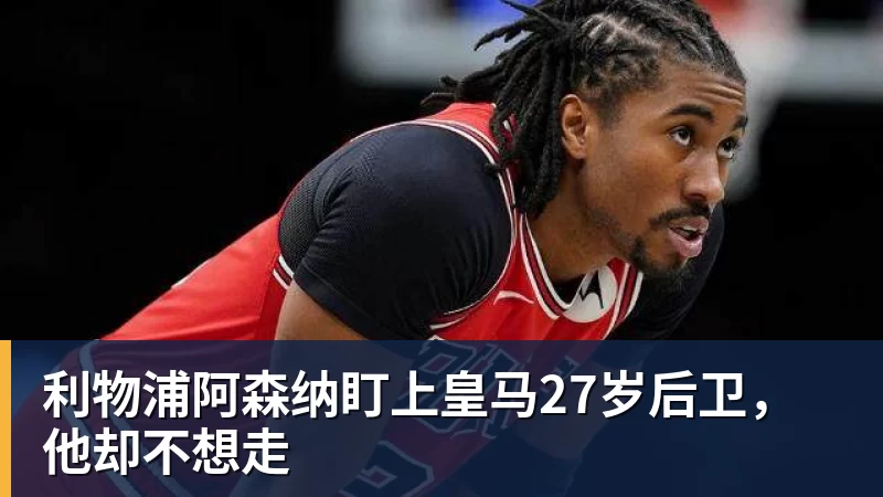九游体育利物浦阿森纳盯上皇马27岁后卫，他却不想走