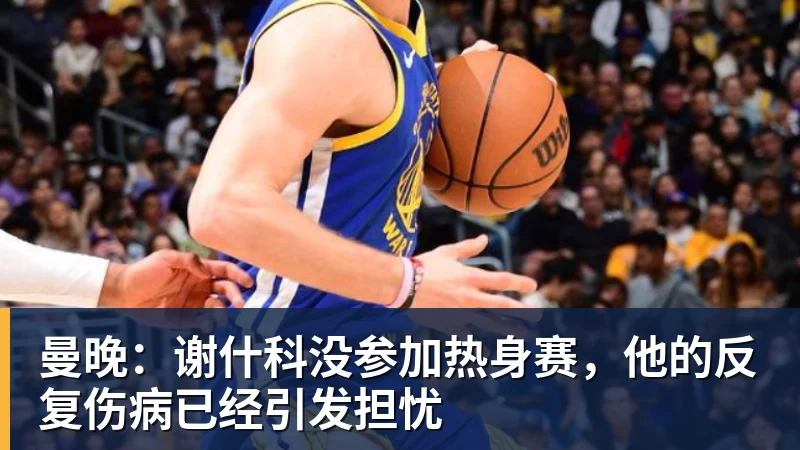 九游体育曼晚：谢什科没参加热身赛，他的反复伤病已经引发担忧