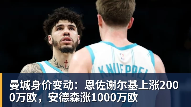 九游体育曼城身价变动：恩佐谢尔基上涨2000万欧，安德森涨1000万欧