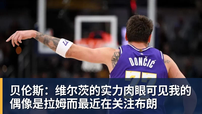 九游体育贝伦斯：维尔茨的实力肉眼可见我的偶像是拉姆而最近在关注布朗