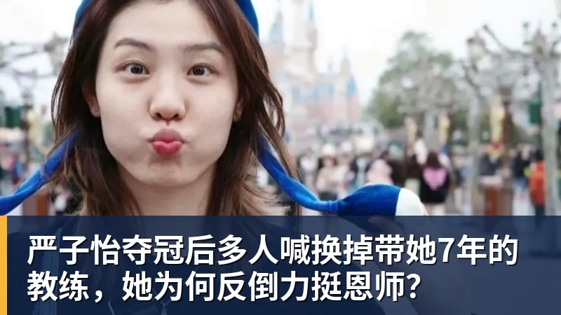 九游体育严子怡夺冠后多人喊换掉带她7年的教练，她为何反倒力挺恩师？