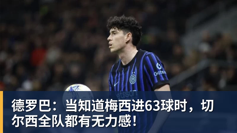 九游体育德罗巴：当知道梅西进63球时，切尔西全队都有无力感！