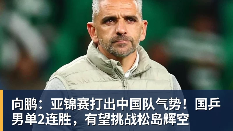 九游体育向鹏:亚锦赛打出中国队气势!国乒男单2连胜,有望挑战松岛辉空