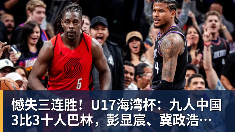 九游体育憾失三连胜！U17海湾杯：九人中国3比3十人巴林，彭显宸、冀政浩染红，杨宸硕世界波