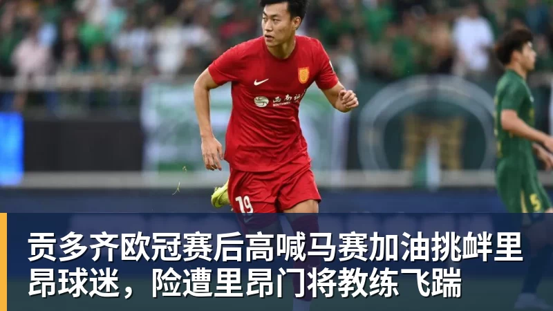 九游体育贡多齐欧冠赛后高喊马赛加油挑衅里昂球迷，险遭里昂门将教练飞踹